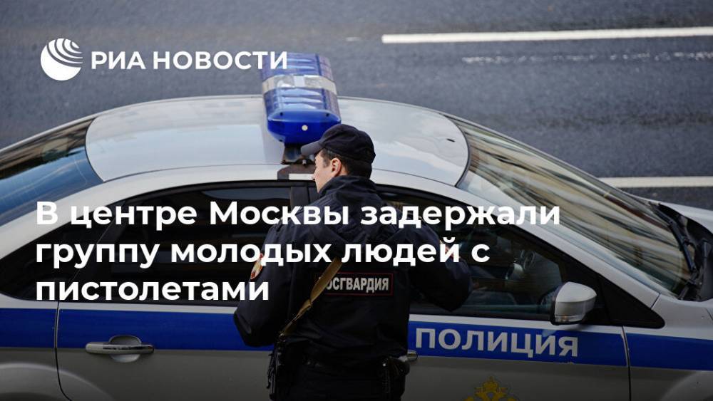 В центре Москвы задержали группу молодых людей с пистолетами