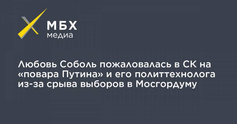 Любовь Соболь пожаловалась в СК на «повара Путина» и его политтехнолога из-за срыва выборов в Мосгордуму