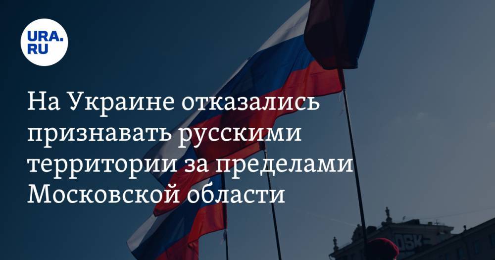 На Украине отказались признавать русскими территории за пределами Московской области