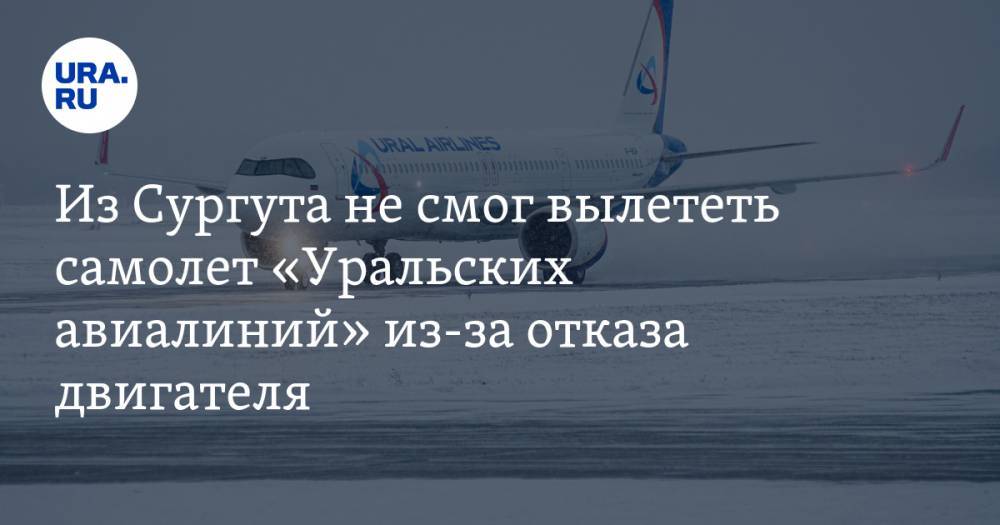 Из Сургута не смог вылететь самолет «Уральских авиалиний» из-за отказа двигателя