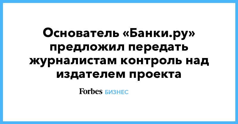 Основатель «Банки.ру» предложил передать журналистам контроль над издателем проекта