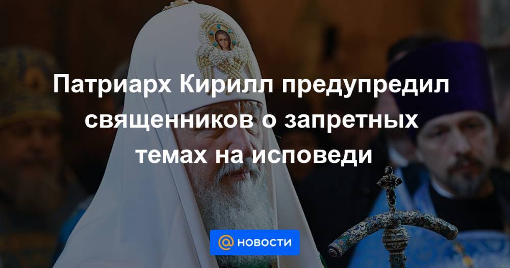 Патриарх Кирилл предупредил священников о запретных темах на исповеди