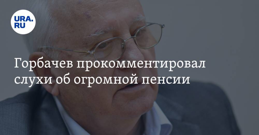 Горбачев прокомментировал слухи об огромной пенсии