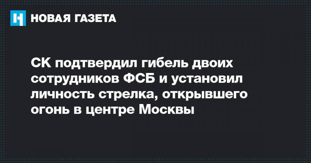 СК подтвердил гибель двоих сотрудников ФСБ и установил личность стрелка, открывшего огонь в центре Москвы