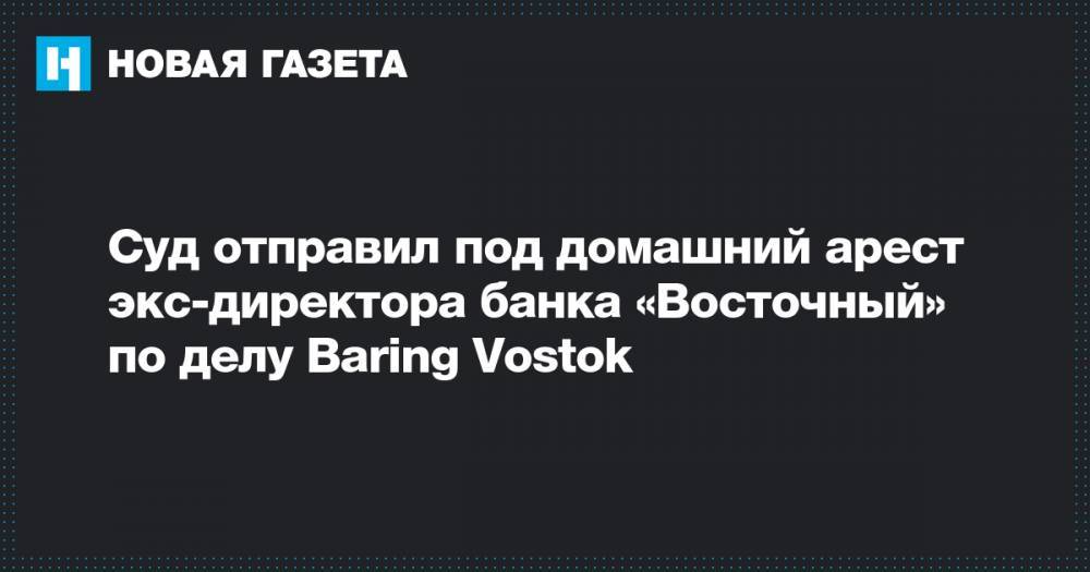 Суд отправил под домашний арест экс-директора банка «Восточный» по делу Baring Vostok
