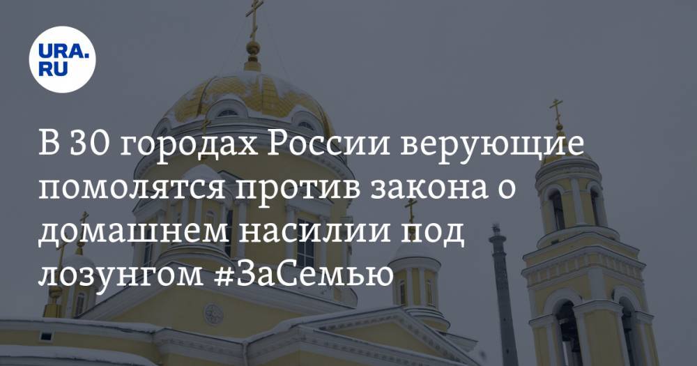 В 30 городах России верующие помолятся против закона о домашнем насилии под лозунгом #ЗаСемью