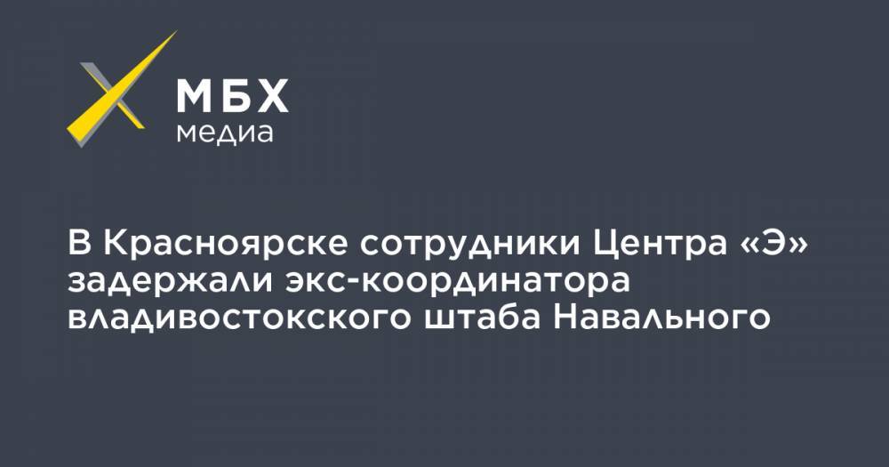 В Красноярске сотрудники Центра «Э» задержали экс-координатора владивостокского штаба Навального