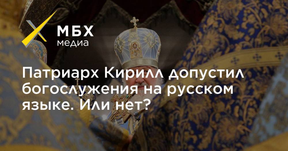 Патриарх Кирилл допустил богослужения на русском языке. Или нет?
