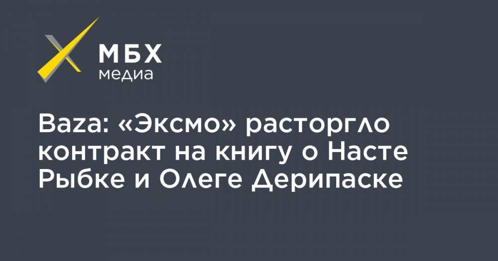 Baza: «Эксмо» расторгло контракт на книгу о Насте Рыбке и Олеге Дерипаске