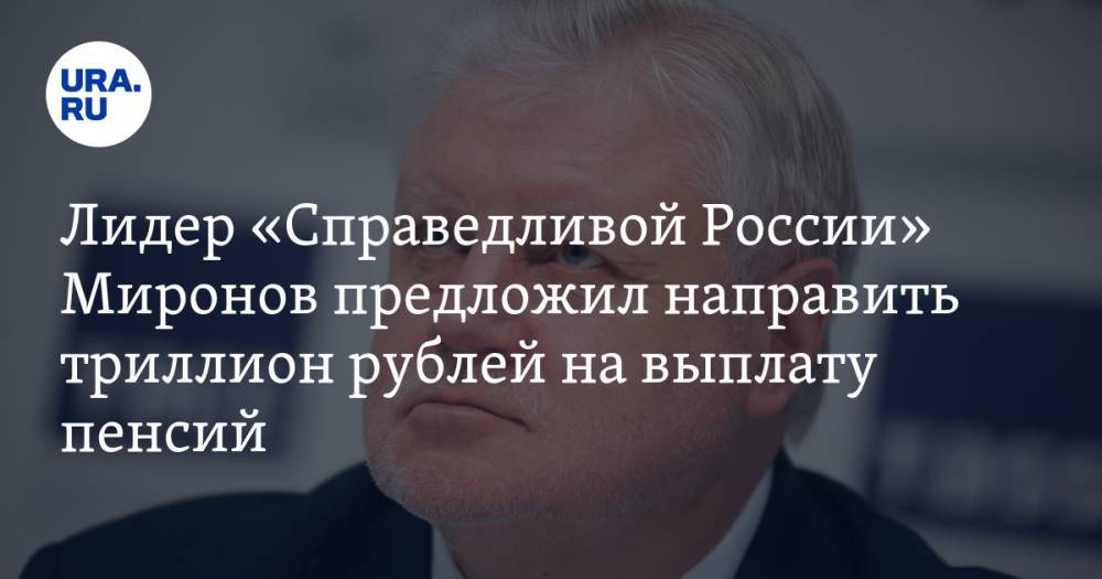 Лидер «Справедливой России» Миронов предложил направить триллион рублей на выплату пенсий