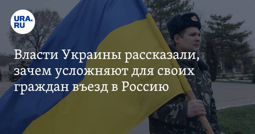 Власти Украины рассказали, зачем усложняют для своих граждан въезд в Россию
