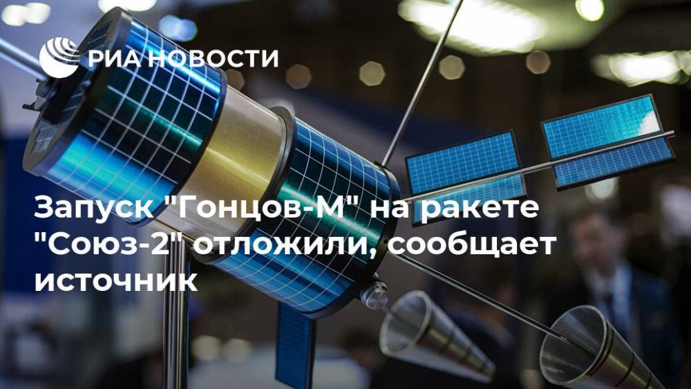 Запуск "Гонцов-М" на ракете "Союз-2" отложили, сообщает источник