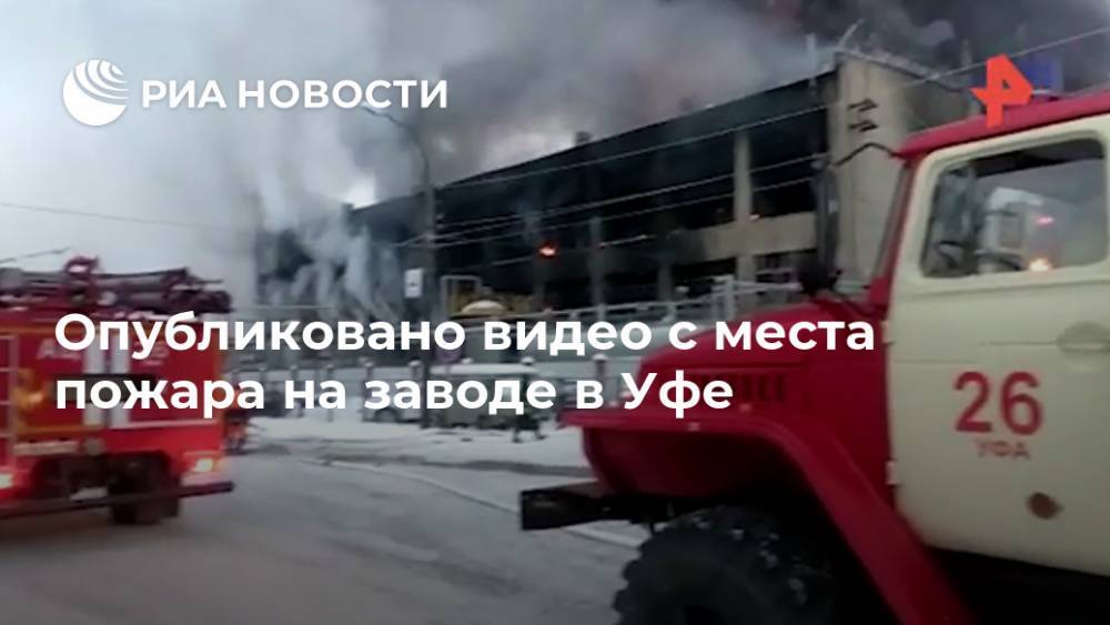 Опубликовано видео с места пожара на заводе в Уфе - ria.ru - Москва - Башкирия