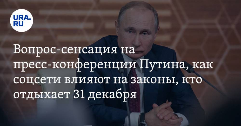 Вопрос-сенсация на пресс-конференции Путина, как соцсети влияют на законы, кто отдыхает 31 декабря. Главное за неделю — в подборке «URA.RU»