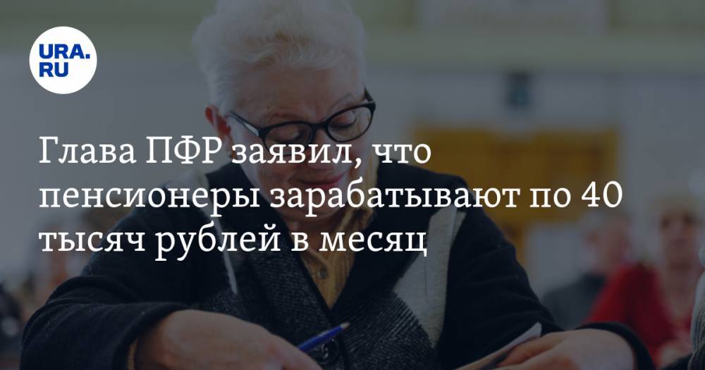 Глава ПФР заявил, что пенсионеры зарабатывают по 40 тысяч рублей в месяц