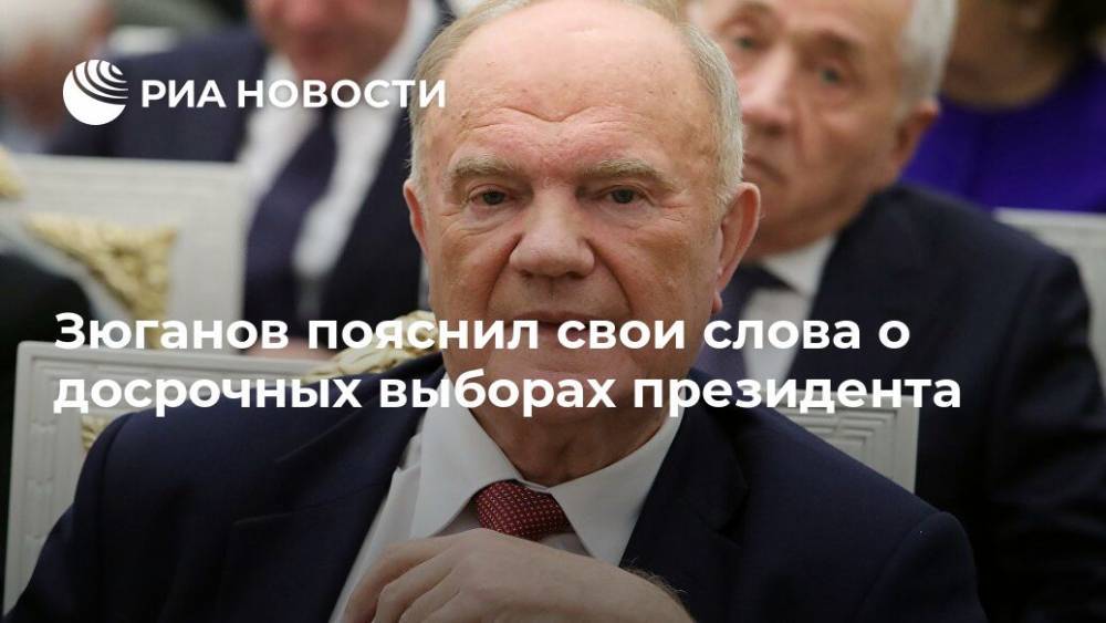 Зюганов пояснил свои слова о досрочных выборах президента