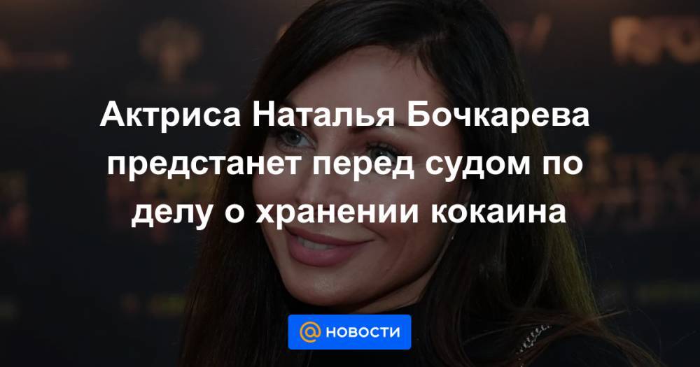 Актриса Наталья Бочкарева предстанет перед судом по делу о хранении кокаина