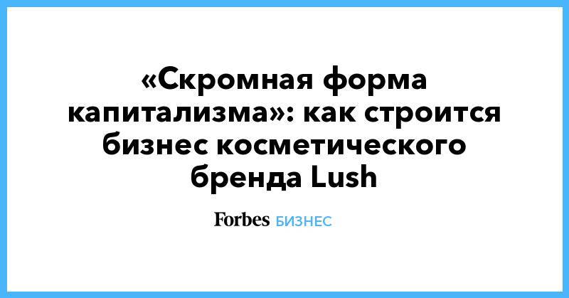 «Скромная форма капитализма»: как строится бизнес косметического бренда Lush