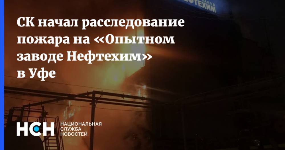СК начал расследование пожара на «Опытном заводе Нефтехим» в Уфе