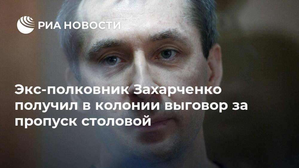 Экс-полковник Захарченко получил в колонии выговор за пропуск столовой