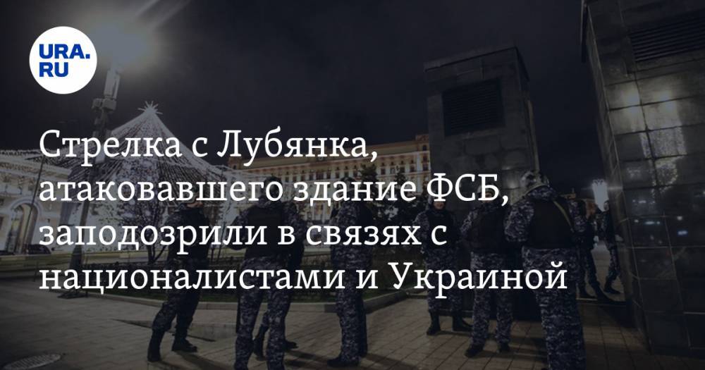 Стрелка с Лубянка, атаковавшего здание ФСБ, заподозрили в связях с националистами и Украиной