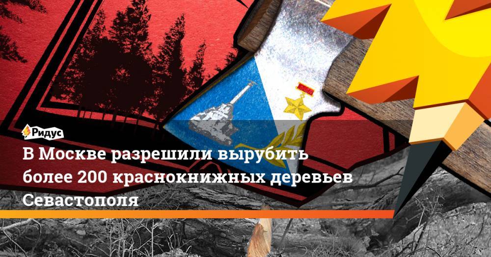 В Москве разрешили вырубить более 200 краснокнижных деревьев Севастополя