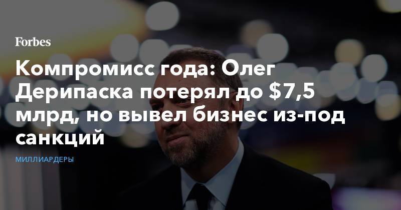 Компромисс года: Олег Дерипаска потерял до $7,5 млрд, но вывел бизнес из-под санкций
