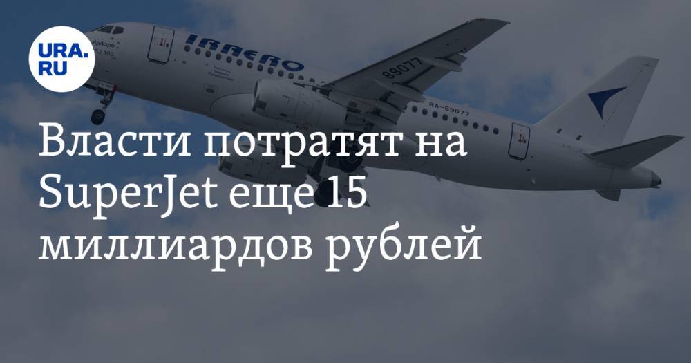 Власти потратят на SuperJet еще 15 миллиардов рублей