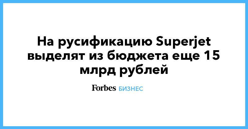 На русификацию Superjet выделят из бюджета еще 15 млрд рублей