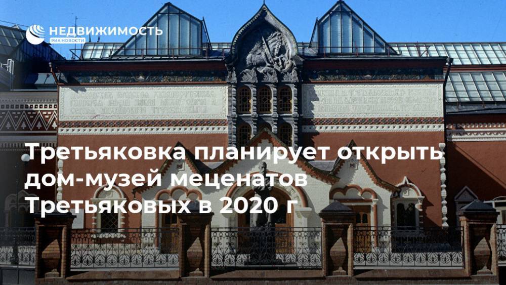 Третьяковка планирует открыть дом-музей меценатов Третьяковых в 2020 г