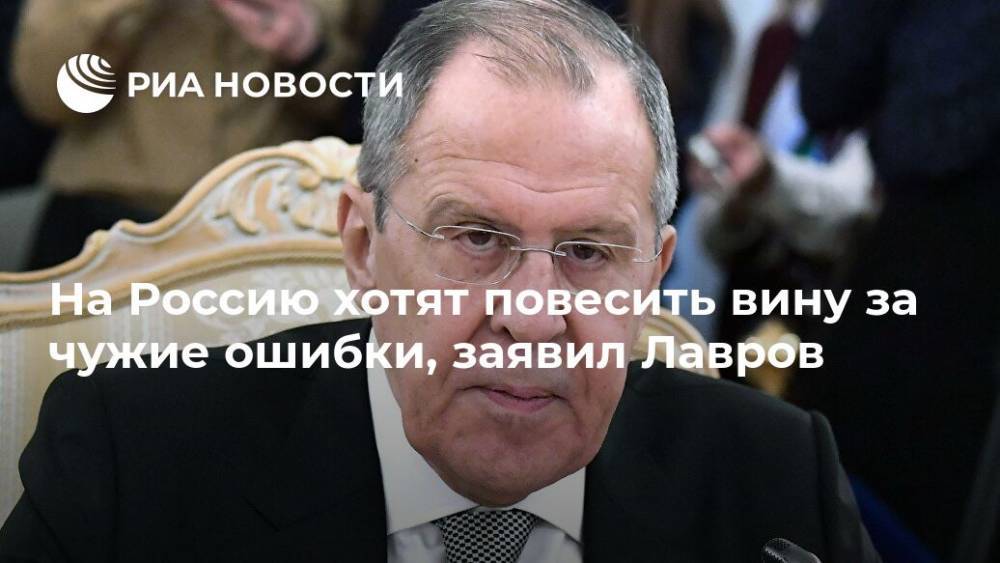 На Россию хотят повесить вину за чужие ошибки, заявил Лавров