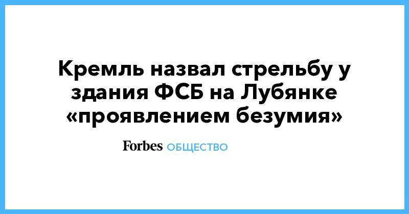 Кремль назвал стрельбу у здания ФСБ на Лубянке «проявлением безумия»