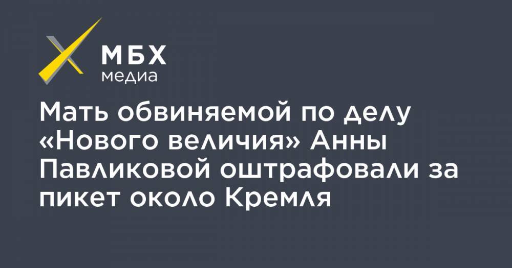 Мать обвиняемой по делу «Нового величия» Анны Павликовой оштрафовали за пикет около Кремля