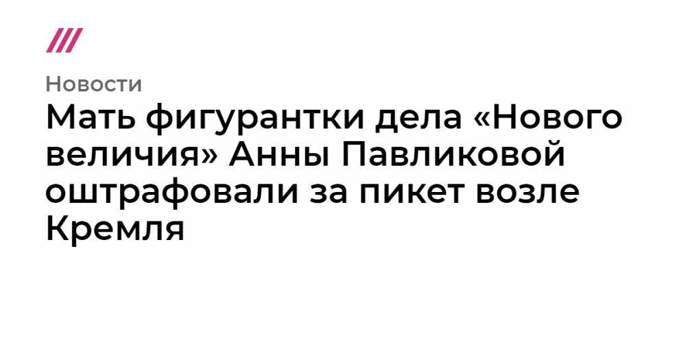 Мать фигурантки дела «Нового величия» Анны Павликовой оштрафовали за пикет возле Кремля