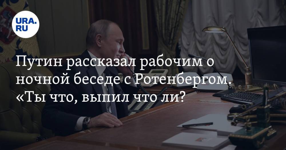 Путин рассказал рабочим о ночной беседе с Ротенбергом. «Ты что, выпил что ли? Он говорит: «Нет»