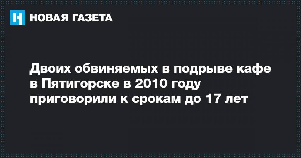 Двоих обвиняемых в подрыве кафе в Пятигорске в 2010 году приговорили к срокам до 17 лет
