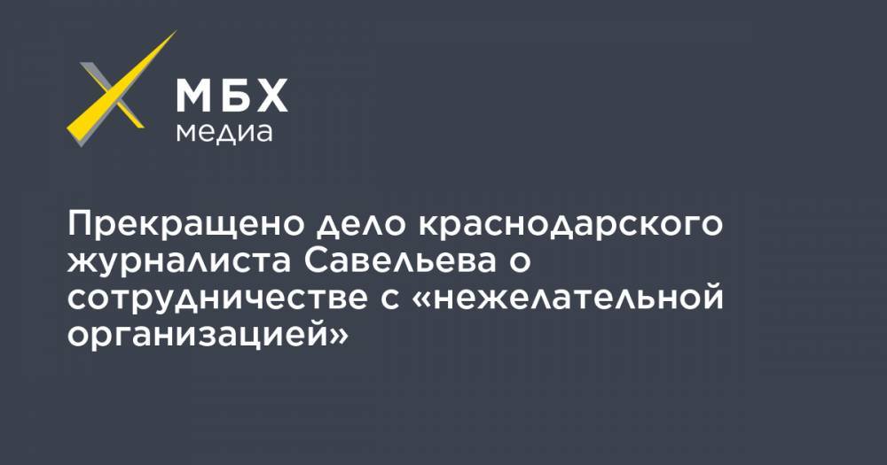 Прекращено дело краснодарского журналиста Савельева о сотрудничестве с «нежелательной организацией»