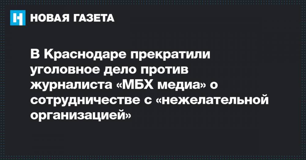 В Краснодаре прекратили уголовное дело против журналиста «МБХ медиа» о сотрудничестве с «нежелательной организацией»