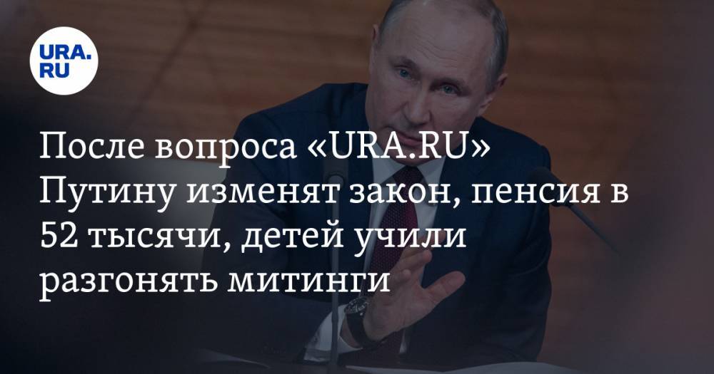 После вопроса «URA.RU» Путину изменят закон, как получить пенсию в 52 тысячи, на Урале детей учили разгонять митинги. Главное за день — в подборке «URA.RU»