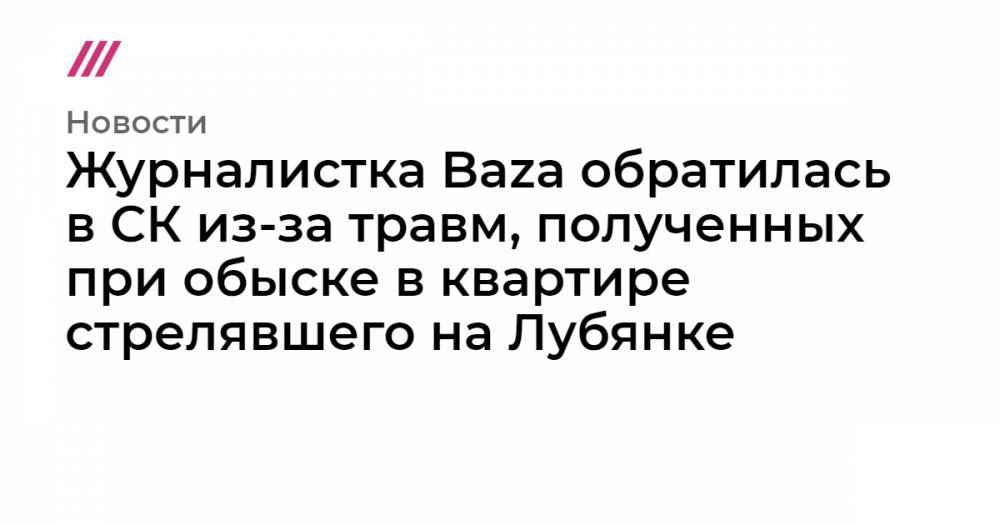 Журналистка Baza обратилась в СК из-за травм, полученных при обыске в квартире стрелявшего на Лубянке