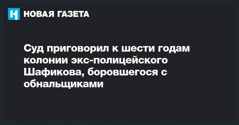 Суд приговорил к шести годам колонии экс-полицейского Шафикова, боровшегося с обнальщиками