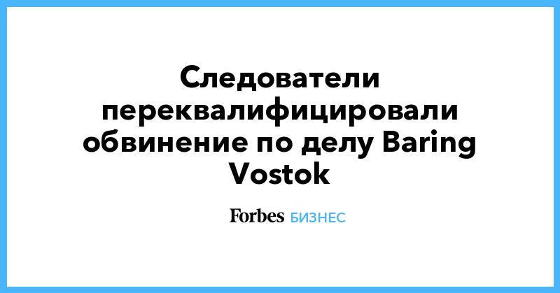 Следователи переквалифицировали обвинение по делу Baring Vostok