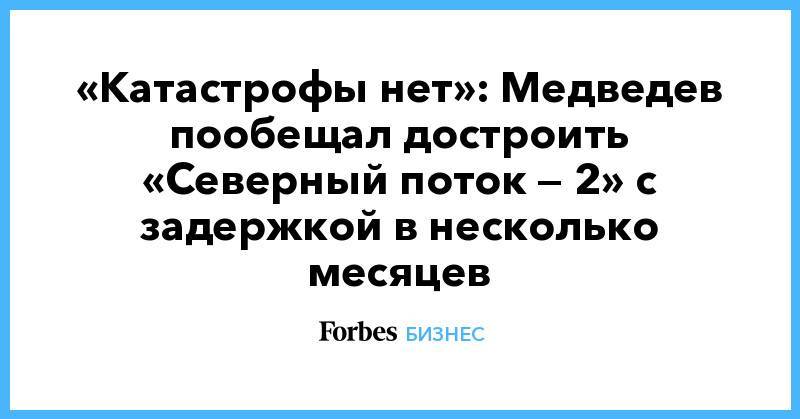 «Катастрофы нет»: Медведев пообещал достроить «Северный поток — 2» с задержкой в несколько месяцев