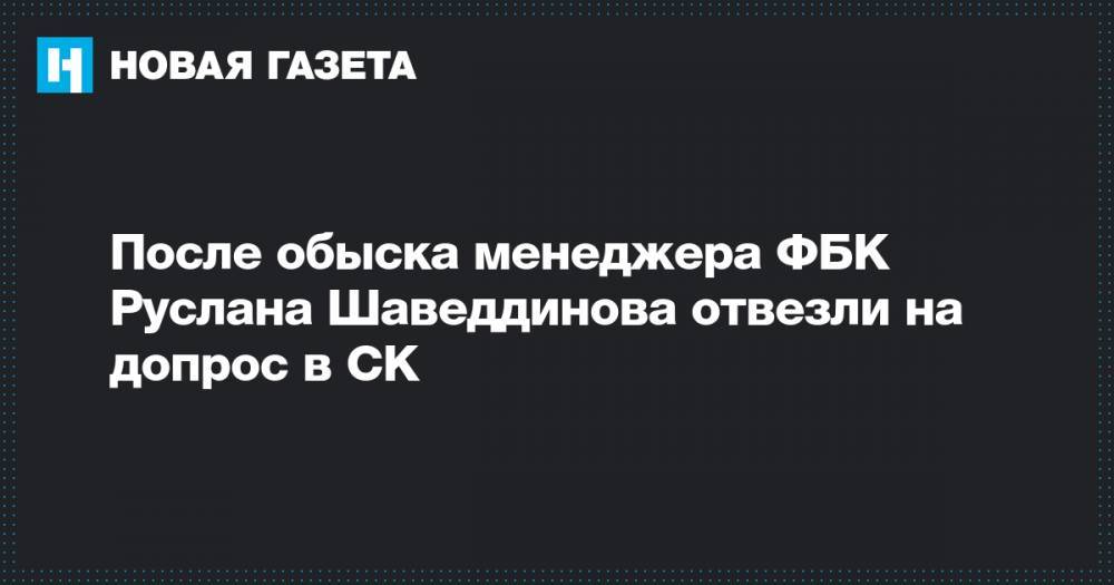 После обыска менеджера ФБК Руслана Шаведдинова отвезли на допрос в СК