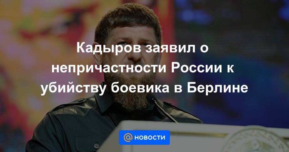 Кадыров заявил о непричастности России к убийству боевика в Берлине