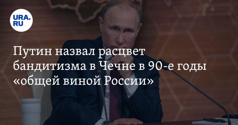 Путин назвал расцвет бандитизма в Чечне в 90-е годы «общей виной России»