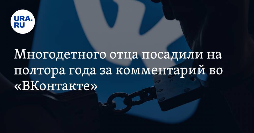 Многодетного отца посадили на полтора года за комментарий во «ВКонтакте»