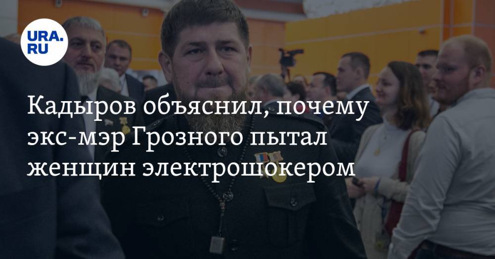 Кадыров объяснил, почему экс-мэр Грозного пытал женщин электрошокером