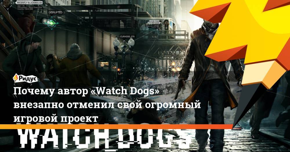 Почему автор «Watch Dogs» внезапно отменил свой огромный игровой проект