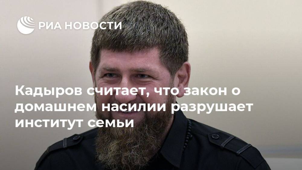 Рамзан Кадыров - Кадыров считает, что закон о домашнем насилии разрушает институт семьи - ria.ru - Россия - респ. Чечня